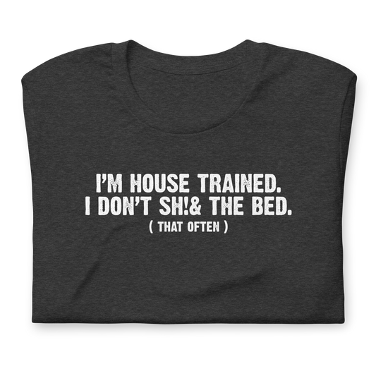 I'm House Trained. I Don't Sh!& the bed. ( that often ) - Funny T-shirt